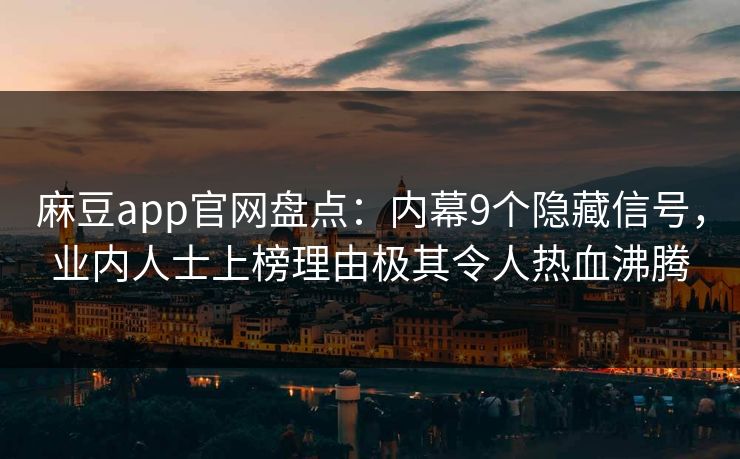 麻豆app官网盘点：内幕9个隐藏信号，业内人士上榜理由极其令人热血沸腾