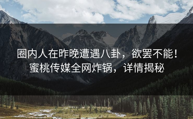 圈内人在昨晚遭遇八卦,欲罢不能!蜜桃传媒全网炸锅,详情揭秘 圈内人在昨晚遭遇八卦,欲罢不能!蜜桃传媒全网炸锅,详情揭秘