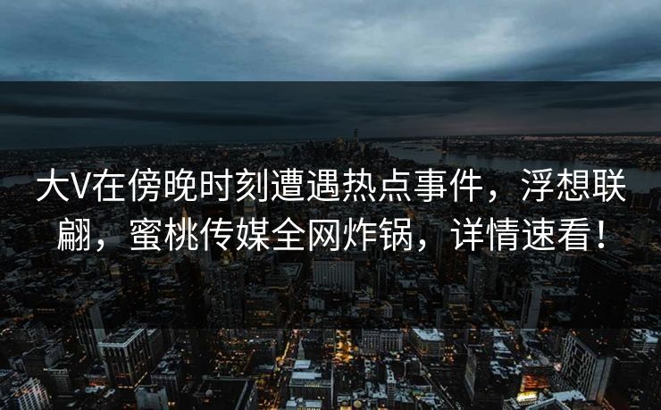 大V在傍晚时刻遭遇热点事件，浮想联翩，蜜桃传媒全网炸锅，详情速看！