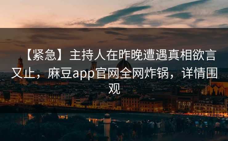 【紧急】主持人在昨晚遭遇真相欲言又止,麻豆app官网全网炸锅,详情围观 【紧急】主持人在昨晚遭遇真相欲言又止,麻豆app官网全网炸锅,详情围观