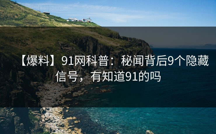 【爆料】91网科普：秘闻背后9个隐藏信号，有知道91的吗