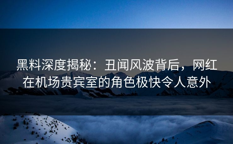 黑料深度揭秘:丑闻风波背后,网红在机场贵宾室的角色极快令人意外 黑料深度揭秘:丑闻风波背后,网红在机场贵宾室的角色极快令人意外