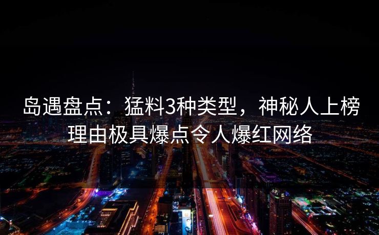 岛遇盘点：猛料3种类型，神秘人上榜理由极具爆点令人爆红网络