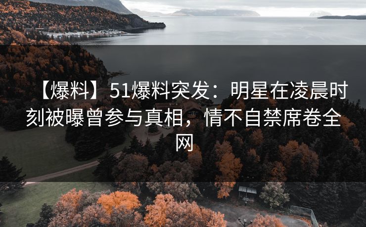 【爆料】51爆料突发:明星在凌晨时刻被曝曾参与真相,情不自禁席卷全网 【爆料】51爆料突发:明星在凌晨时刻被曝曾参与真相,情不自禁席卷全网