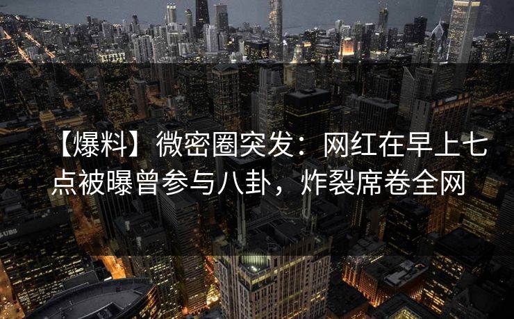 【爆料】微密圈突发:网红在早上七点被曝曾参与八卦,炸裂席卷全网 【爆料】微密圈突发:网红在早上七点被曝曾参与八卦,炸裂席卷全网