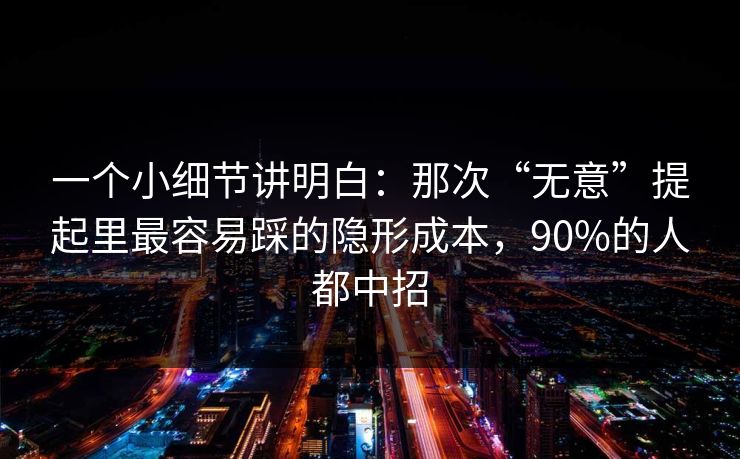 一个小细节讲明白：那次“无意”提起里最容易踩的隐形成本，90%的人都中招