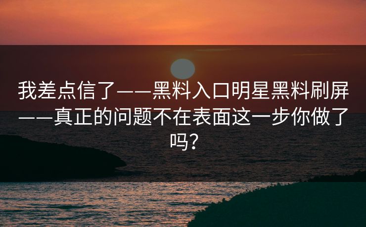 我差点信了——黑料入口明星黑料刷屏——真正的问题不在表面这一步你做了吗? 我差点信了——黑料入口明星黑料刷屏——真正的问题不在表面这一步你做了吗?
