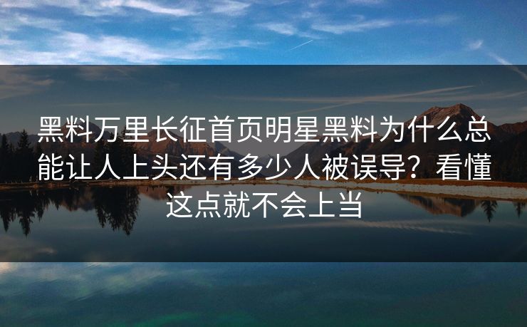 黑料万里长征首页明星黑料为什么总能让人上头还有多少人被误导?看懂这点就不会上当 黑料万里长征首页明星黑料为什么总能让人上头还有多少人被误导?看懂这点就不会上当