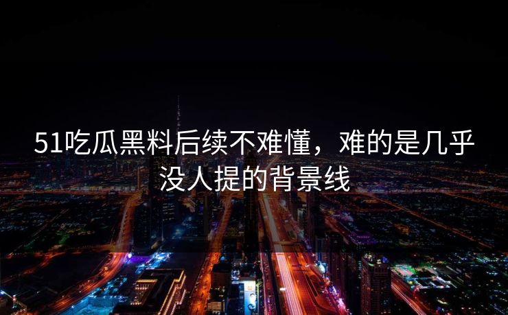 51吃瓜黑料后续不难懂,难的是几乎没人提的背景线 51吃瓜黑料后续不难懂,难的是几乎没人提的背景线
