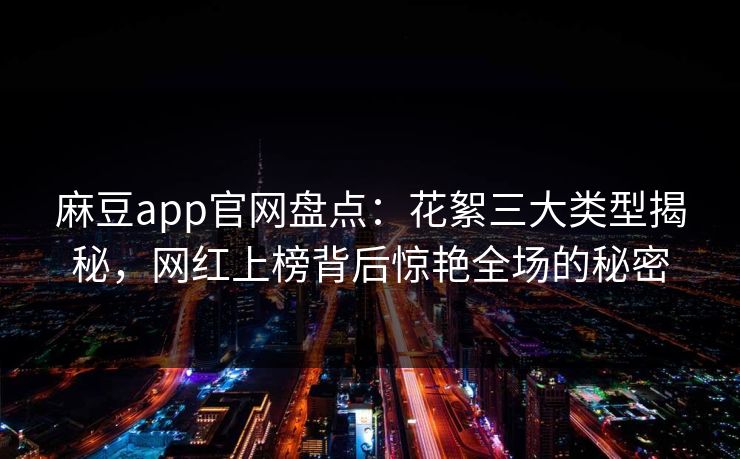 麻豆app官网盘点：花絮三大类型揭秘，网红上榜背后惊艳全场的秘密