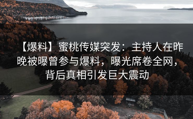 【爆料】蜜桃传媒突发：主持人在昨晚被曝曾参与爆料，曝光席卷全网，背后真相引发巨大震动
