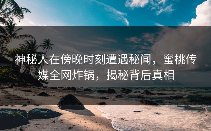 神秘人在傍晚时刻遭遇秘闻，蜜桃传媒全网炸锅，揭秘背后真相