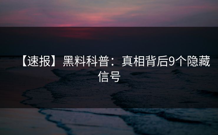 【速报】黑料科普：真相背后9个隐藏信号