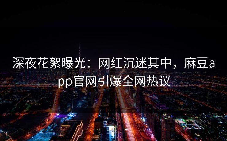 深夜花絮曝光：网红沉迷其中，麻豆app官网引爆全网热议