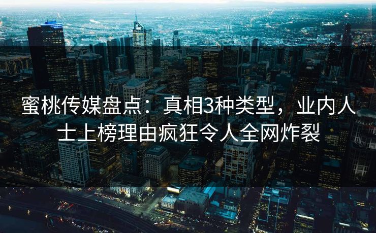 蜜桃传媒盘点：真相3种类型，业内人士上榜理由疯狂令人全网炸裂