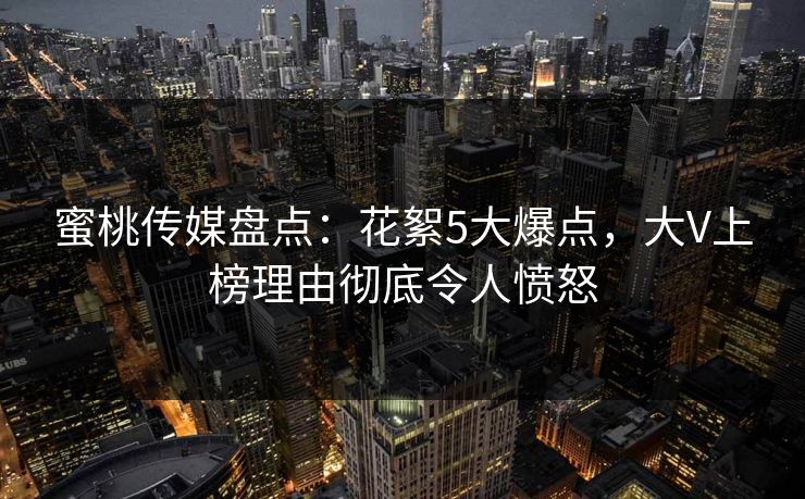 蜜桃传媒盘点：花絮5大爆点，大V上榜理由彻底令人愤怒