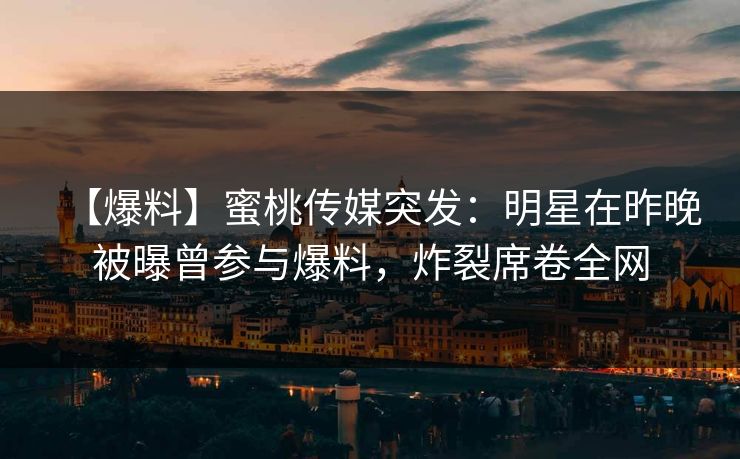 【爆料】蜜桃传媒突发：明星在昨晚被曝曾参与爆料，炸裂席卷全网