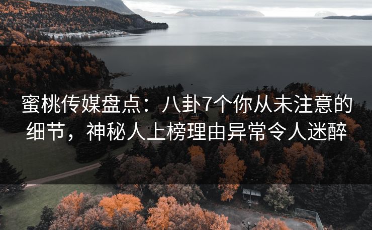 蜜桃传媒盘点：八卦7个你从未注意的细节，神秘人上榜理由异常令人迷醉