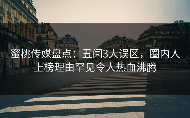 蜜桃传媒盘点：丑闻3大误区，圈内人上榜理由罕见令人热血沸腾
