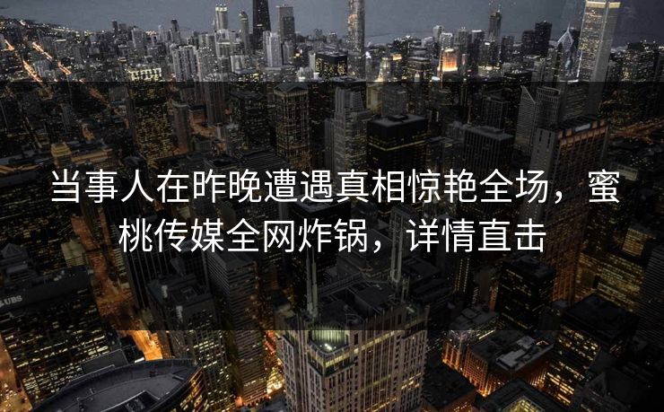 当事人在昨晚遭遇真相惊艳全场，蜜桃传媒全网炸锅，详情直击
