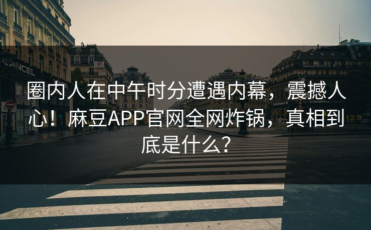 圈内人在中午时分遭遇内幕，震撼人心！麻豆APP官网全网炸锅，真相到底是什么？