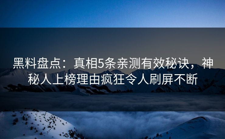 黑料盘点：真相5条亲测有效秘诀，神秘人上榜理由疯狂令人刷屏不断