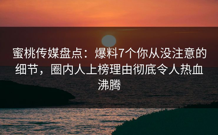 蜜桃传媒盘点：爆料7个你从没注意的细节，圈内人上榜理由彻底令人热血沸腾