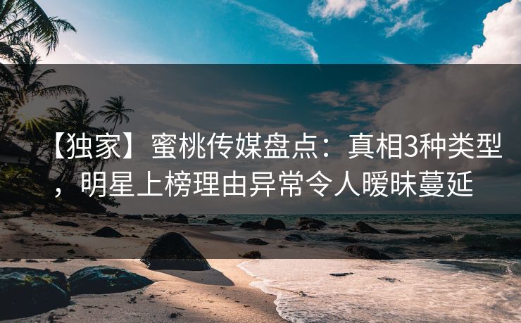 【独家】蜜桃传媒盘点：真相3种类型，明星上榜理由异常令人暧昧蔓延