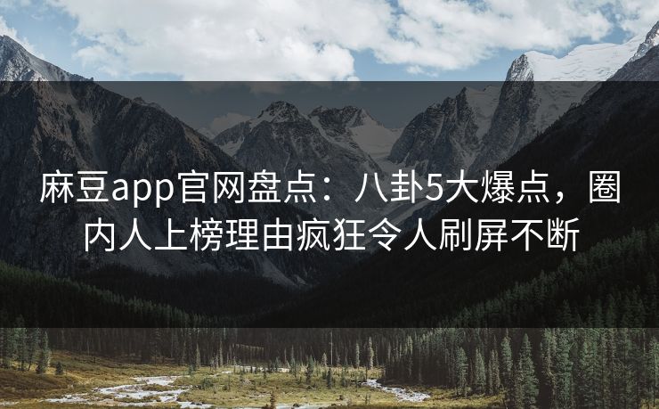 麻豆app官网盘点：八卦5大爆点，圈内人上榜理由疯狂令人刷屏不断