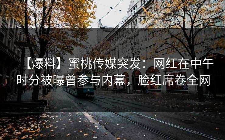 【爆料】蜜桃传媒突发：网红在中午时分被曝曾参与内幕，脸红席卷全网