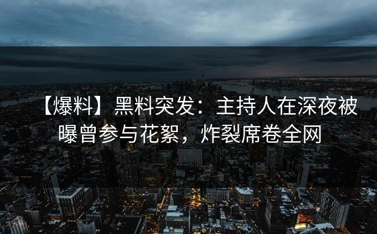 【爆料】黑料突发：主持人在深夜被曝曾参与花絮，炸裂席卷全网