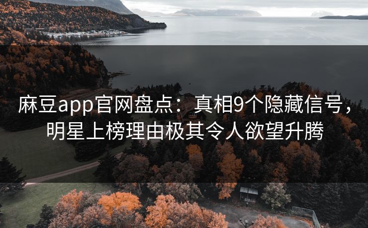 麻豆app官网盘点：真相9个隐藏信号，明星上榜理由极其令人欲望升腾
