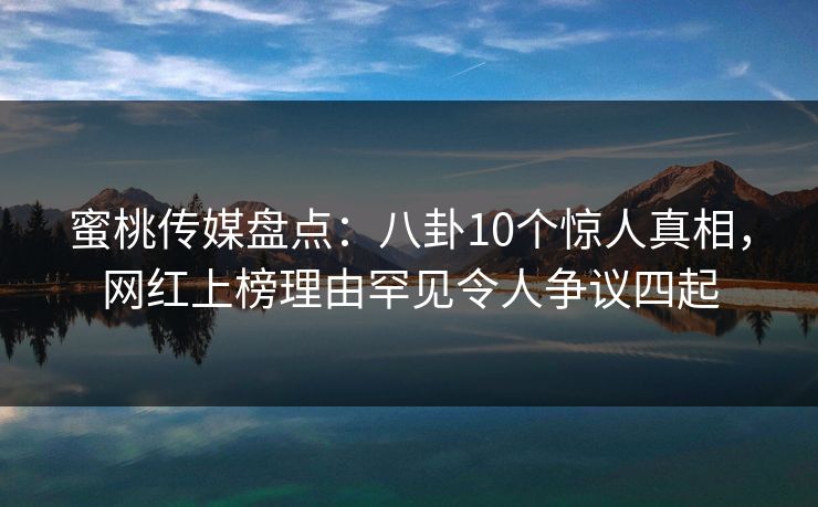 蜜桃传媒盘点：八卦10个惊人真相，网红上榜理由罕见令人争议四起
