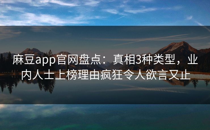 麻豆app官网盘点：真相3种类型，业内人士上榜理由疯狂令人欲言又止