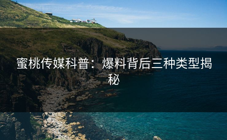 蜜桃传媒科普：爆料背后三种类型揭秘