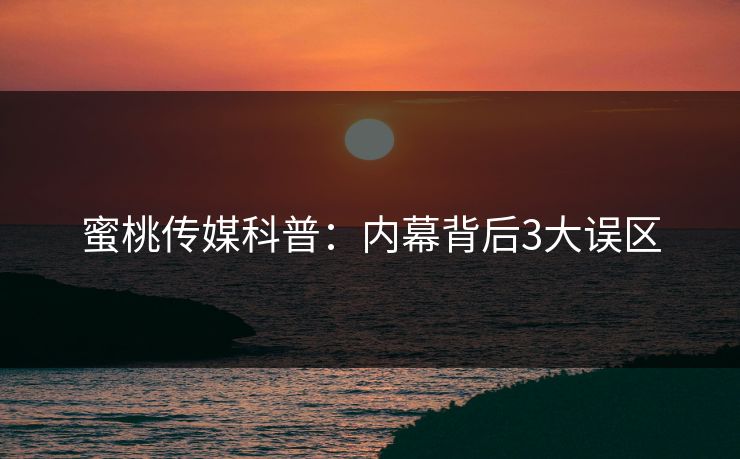 蜜桃传媒科普：内幕背后3大误区