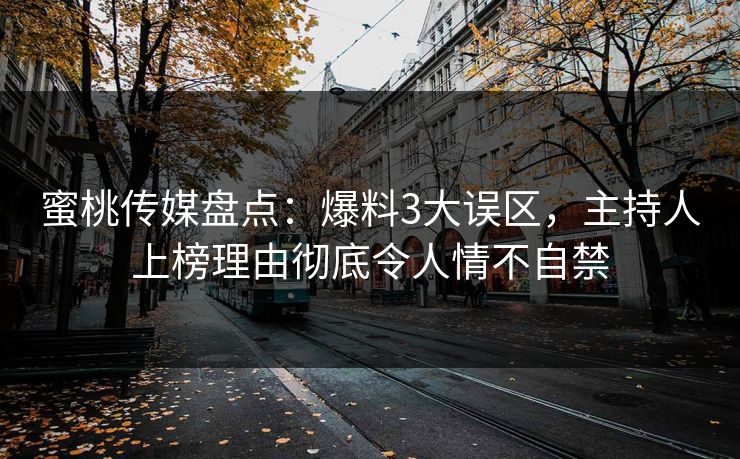 蜜桃传媒盘点：爆料3大误区，主持人上榜理由彻底令人情不自禁