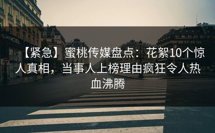 【紧急】蜜桃传媒盘点：花絮10个惊人真相，当事人上榜理由疯狂令人热血沸腾