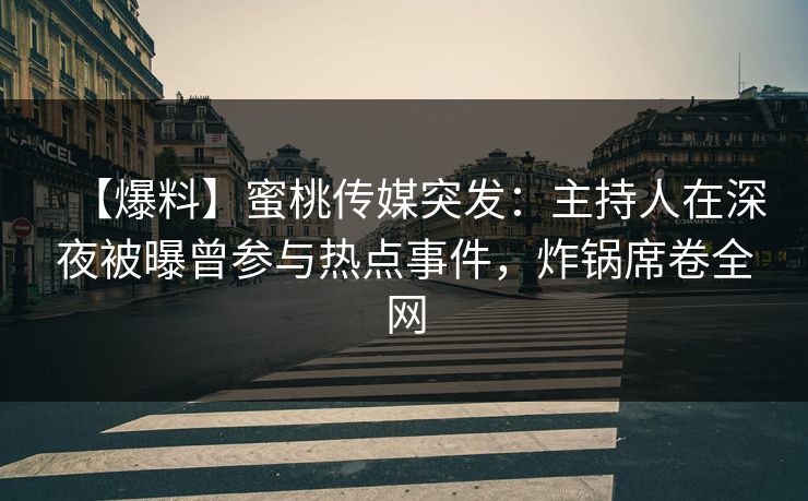 【爆料】蜜桃传媒突发：主持人在深夜被曝曾参与热点事件，炸锅席卷全网