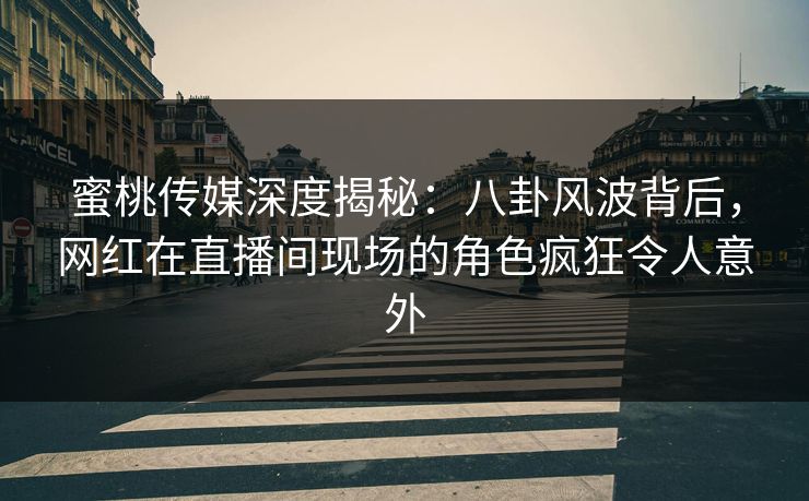 蜜桃传媒深度揭秘：八卦风波背后，网红在直播间现场的角色疯狂令人意外