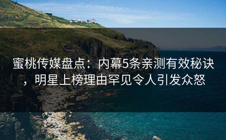 蜜桃传媒盘点：内幕5条亲测有效秘诀，明星上榜理由罕见令人引发众怒