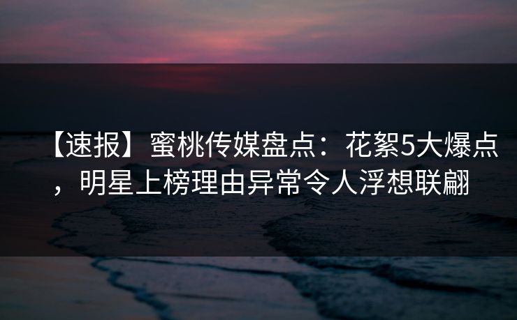 【速报】蜜桃传媒盘点：花絮5大爆点，明星上榜理由异常令人浮想联翩