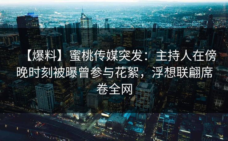 【爆料】蜜桃传媒突发：主持人在傍晚时刻被曝曾参与花絮，浮想联翩席卷全网