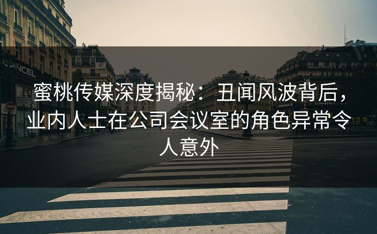 蜜桃传媒深度揭秘：丑闻风波背后，业内人士在公司会议室的角色异常令人意外