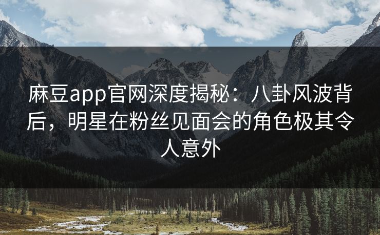 麻豆app官网深度揭秘：八卦风波背后，明星在粉丝见面会的角色极其令人意外