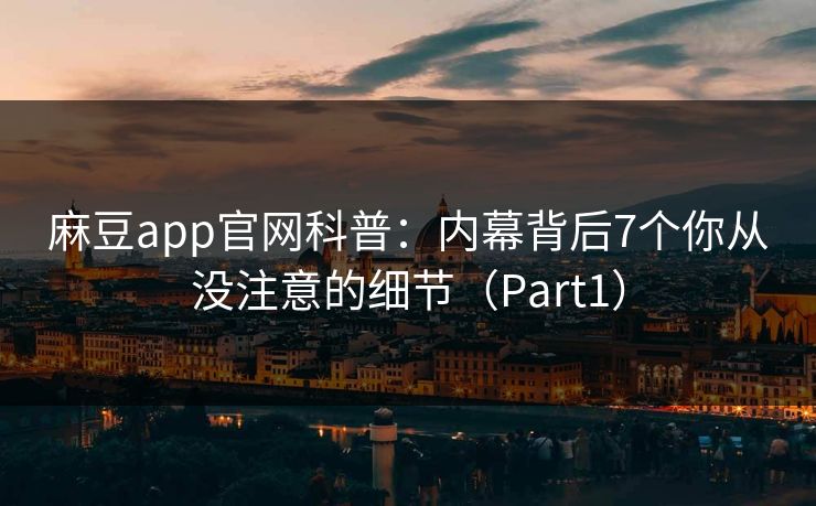 麻豆app官网科普：内幕背后7个你从没注意的细节（Part1）