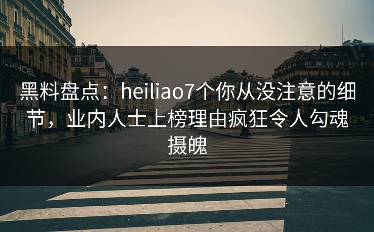 黑料盘点:heiliao7个你从没注意的细节,业内人士上榜理由疯狂令人勾魂摄魄 黑料盘点:heiliao7个你从没注意的细节,业内人士上榜理由疯狂令人勾魂摄魄