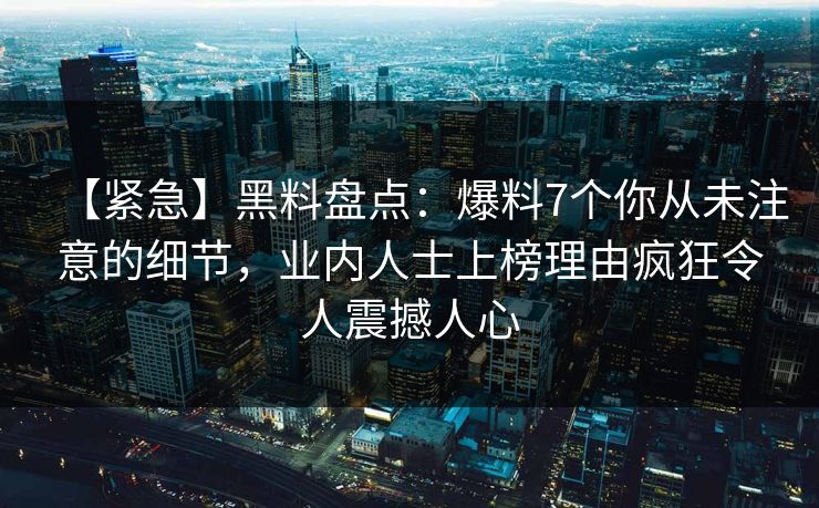 【紧急】黑料盘点：爆料7个你从未注意的细节，业内人士上榜理由疯狂令人震撼人心