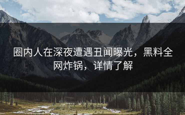 圈内人在深夜遭遇丑闻曝光,黑料全网炸锅,详情了解 圈内人在深夜遭遇丑闻曝光,黑料全网炸锅,详情了解