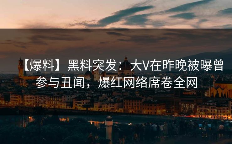【爆料】黑料突发:大V在昨晚被曝曾参与丑闻,爆红网络席卷全网 【爆料】黑料突发:大V在昨晚被曝曾参与丑闻,爆红网络席卷全网